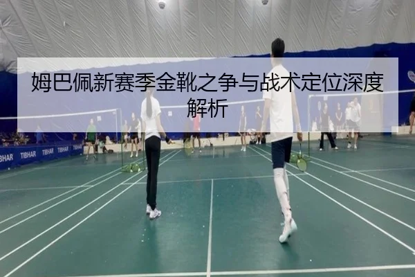 姆巴佩新赛季金靴之争与战术定位深度解析